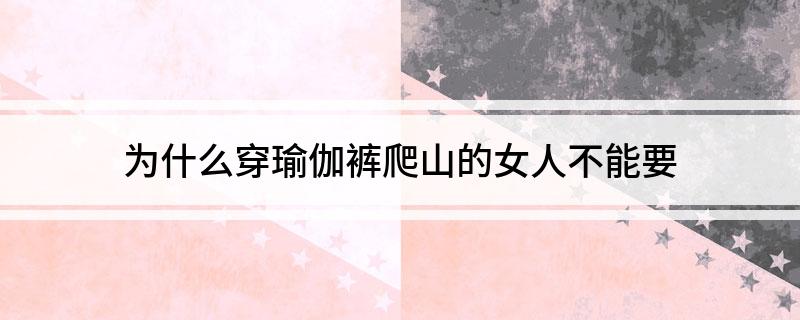 为什么穿瑜伽裤爬山的女人不能要(图1)