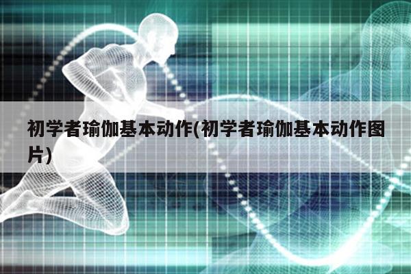 初学者瑜伽基本动作(初学者瑜伽基本动作图片)(图1)