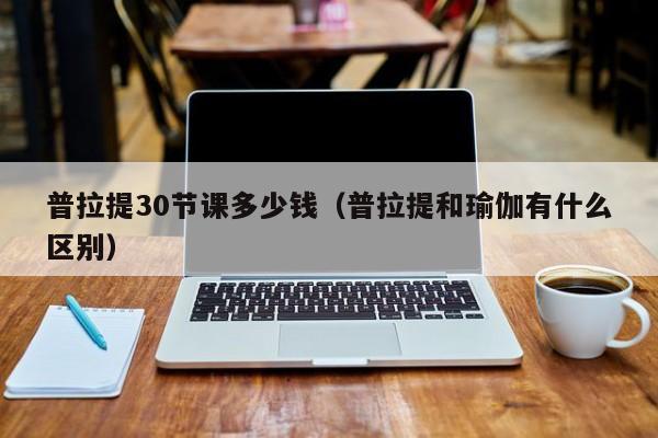 6686体育官网普拉提30节课多少钱（普拉提和瑜伽有什么区别）(图1)