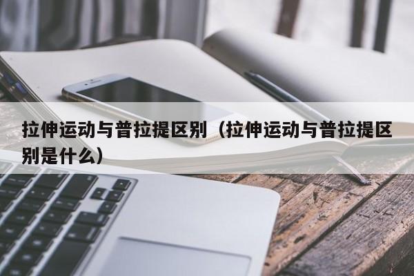 拉伸运动与普拉提区别（拉伸运动与普拉提区别是什么）(图1)